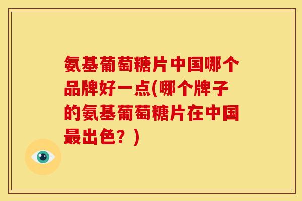 氨基葡萄糖片中国哪个品牌好一点(哪个牌子的氨基葡萄糖片在中国出色？)