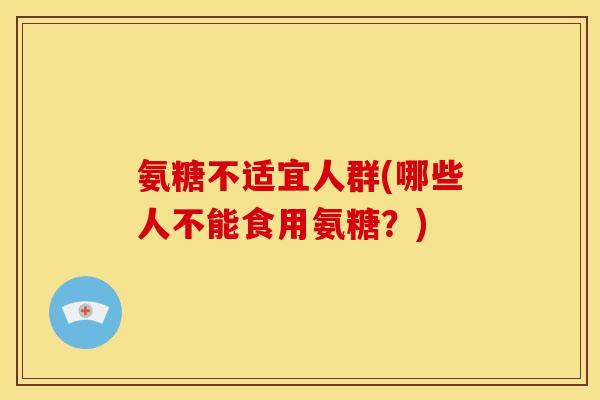 氨糖不适宜人群(哪些人不能食用氨糖?) 氨糖不适宜人群(哪些人不能食用氨糖?)
