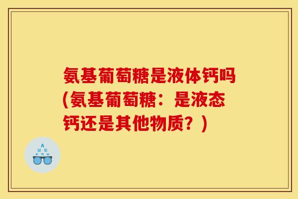 氨基葡萄糖是液体钙吗(氨基葡萄糖:是液态钙还是其他物质?) 氨基葡萄糖是液体钙吗(氨基葡萄糖:是液态钙还是其他物质?)