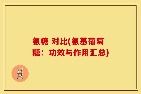 氨糖 对比(氨基葡萄糖：功效与作用汇总)