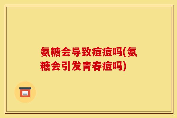氨糖会导致痘痘吗(氨糖会引发青春痘吗)