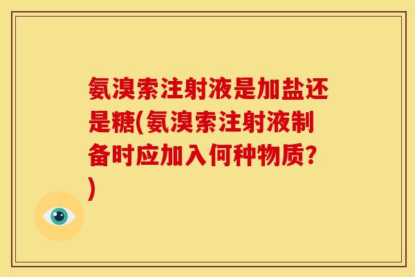 氨溴索注射液是加盐还是糖(氨溴索注射液制备时应加入何种物质?) 氨溴索注射液是加盐还是糖(氨溴索注射液制备时应加入何种物质?)
