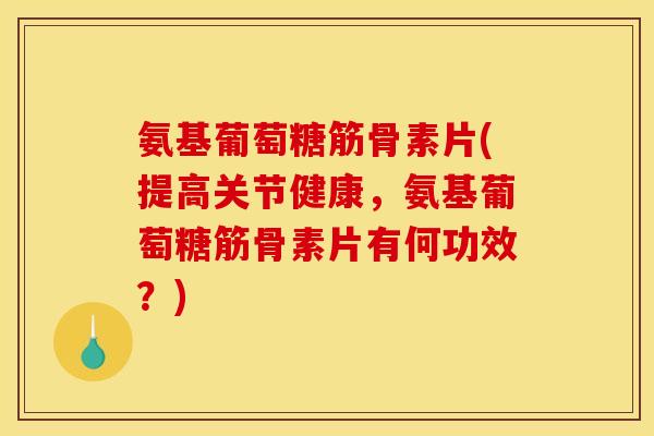 氨基葡萄糖筋骨素片(提高关节健康,氨基葡萄糖筋骨素片有何功效?) 氨基葡萄糖筋骨素片(提高关节健康,氨基葡萄糖筋骨素片有何功效?)