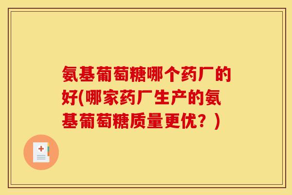 氨基葡萄糖哪个药厂的好(哪家药厂生产的氨基葡萄糖质量更优?) 氨基葡萄糖哪个药厂的好(哪家药厂生产的氨基葡萄糖质量更优?)