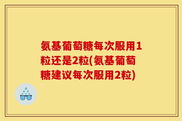 氨基葡萄糖每次服用1粒还是2粒(氨基葡萄糖建议每次服用2粒)