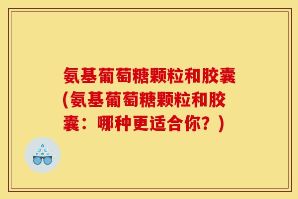 氨基葡萄糖颗粒和胶囊(氨基葡萄糖颗粒和胶囊：哪种更适合你？)