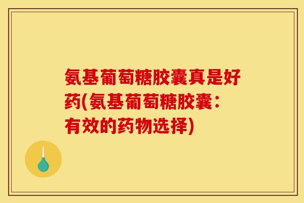 氨基葡萄糖胶囊真是好药(氨基葡萄糖胶囊:有效的选择) 氨基葡萄糖胶囊真是好药(氨基葡萄糖胶囊:有效的选择)