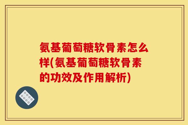 氨基葡萄糖软骨素怎么样(氨基葡萄糖软骨素的功效及作用解析) 氨基葡萄糖软骨素怎么样(氨基葡萄糖软骨素的功效及作用解析)