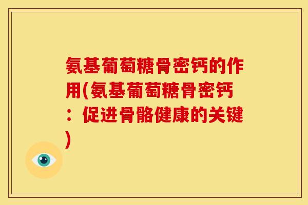 氨基葡萄糖骨密钙的作用(氨基葡萄糖骨密钙:促进骨骼健康的关键) 氨基葡萄糖骨密钙的作用(氨基葡萄糖骨密钙:促进骨骼健康的关键)