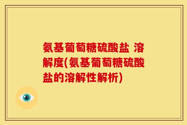 氨基葡萄糖硫酸盐 溶解度(氨基葡萄糖硫酸盐的溶解性解析) 氨基葡萄糖硫酸盐 溶解度(氨基葡萄糖硫酸盐的溶解性解析)