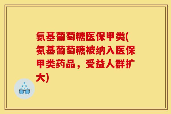 氨基葡萄糖医保甲类(氨基葡萄糖被纳入医保甲类药品，受益人群扩大)