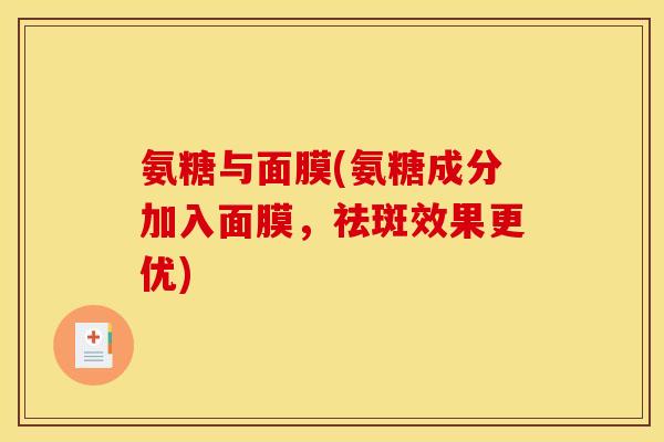 氨糖与面膜(氨糖成分加入面膜,祛斑效果更优) 氨糖与面膜(氨糖成分加入面膜,祛斑效果更优)