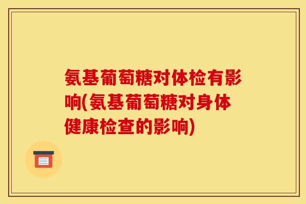 氨基葡萄糖对体检有影响(氨基葡萄糖对身体健康检查的影响)