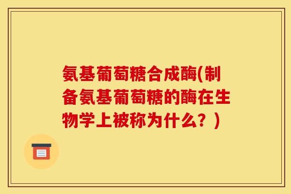 氨基葡萄糖合成酶(制备氨基葡萄糖的酶在生物学上被称为什么?) 氨基葡萄糖合成酶(制备氨基葡萄糖的酶在生物学上被称为什么?)