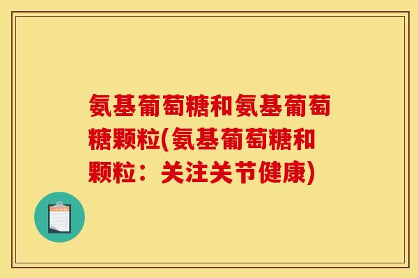 氨基葡萄糖和氨基葡萄糖颗粒(氨基葡萄糖和颗粒:关注关节健康) 氨基葡萄糖和氨基葡萄糖颗粒(氨基葡萄糖和颗粒:关注关节健康)