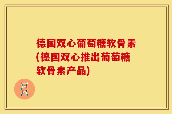 德国双心葡萄糖软骨素(德国双心推出葡萄糖软骨素产品) 德国双心葡萄糖软骨素(德国双心推出葡萄糖软骨素产品)