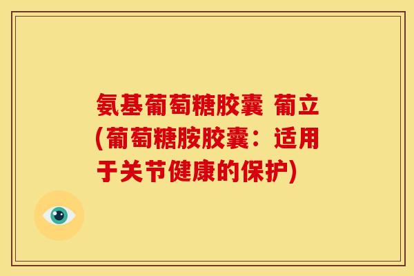 氨基葡萄糖胶囊 葡立(葡萄糖胺胶囊:适用于关节健康的保护) 氨基葡萄糖胶囊 葡立(葡萄糖胺胶囊:适用于关节健康的保护)