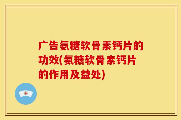 广告氨糖软骨素钙片的功效(氨糖软骨素钙片的作用及益处) 广告氨糖软骨素钙片的功效(氨糖软骨素钙片的作用及益处)