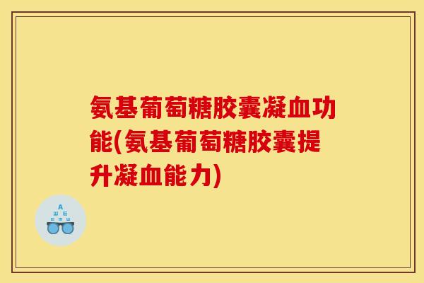 氨基葡萄糖胶囊凝功能(氨基葡萄糖胶囊提升凝能力) 氨基葡萄糖胶囊凝功能(氨基葡萄糖胶囊提升凝能力)