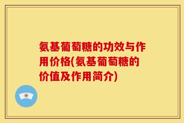 氨基葡萄糖的功效与作用价格(氨基葡萄糖的价值及作用简介)