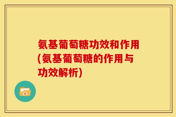 氨基葡萄糖功效和作用(氨基葡萄糖的作用与功效解析) 氨基葡萄糖功效和作用(氨基葡萄糖的作用与功效解析)