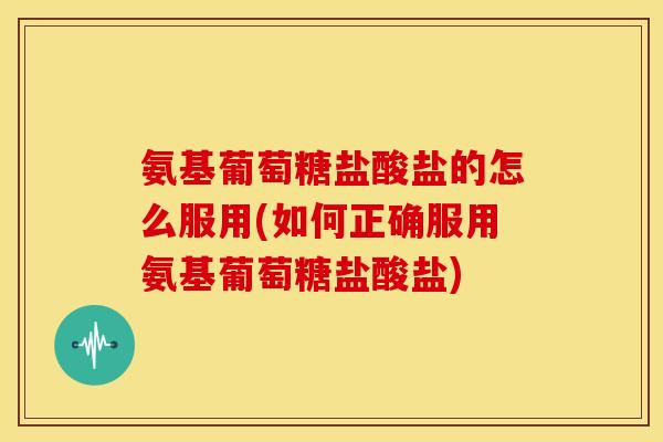 氨基葡萄糖盐酸盐的怎么服用(如何正确服用氨基葡萄糖盐酸盐) 氨基葡萄糖盐酸盐的怎么服用(如何正确服用氨基葡萄糖盐酸盐)