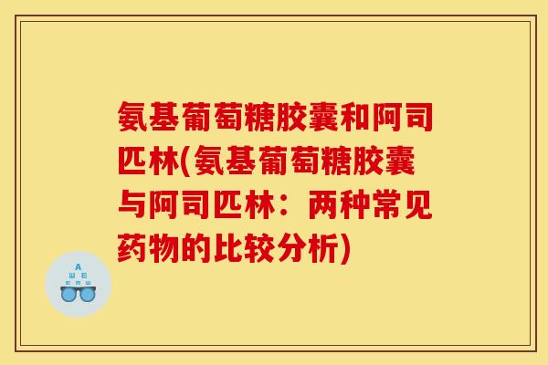 氨基葡萄糖胶囊和阿司匹林(氨基葡萄糖胶囊与阿司匹林:两种常见的比较分析) 氨基葡萄糖胶囊和阿司匹林(氨基葡萄糖胶囊与阿司匹林:两种常见的比较分析)