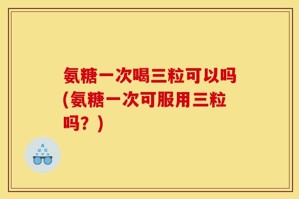 氨糖一次喝三粒可以吗(氨糖一次可服用三粒吗?) 氨糖一次喝三粒可以吗(氨糖一次可服用三粒吗?)
