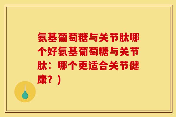 氨基葡萄糖与关节肽哪个好氨基葡萄糖与关节肽:哪个更适合关节健康?) 氨基葡萄糖与关节肽哪个好氨基葡萄糖与关节肽:哪个更适合关节健康?)