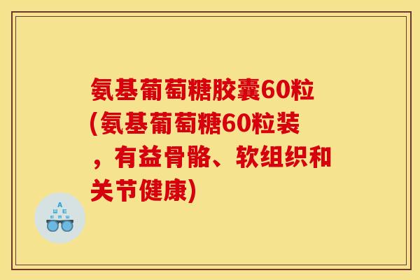氨基葡萄糖胶囊60粒(氨基葡萄糖60粒装,有益骨骼、软组织和关节健康) 氨基葡萄糖胶囊60粒(氨基葡萄糖60粒装,有益骨骼、软组织和关节健康)