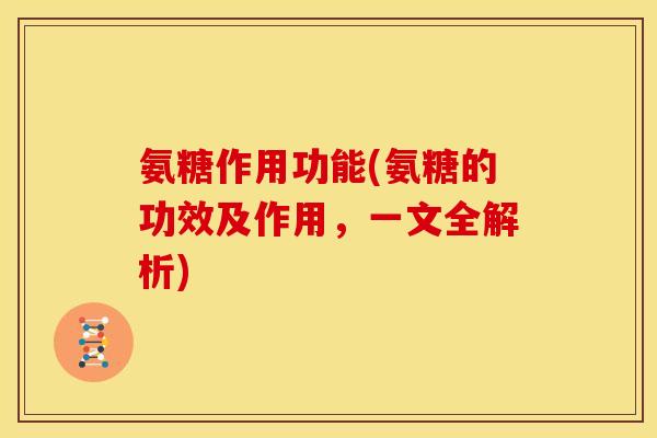 氨糖作用功能(氨糖的功效及作用,一文全解析) 氨糖作用功能(氨糖的功效及作用,一文全解析)