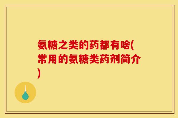 氨糖之类的药都有啥(常用的氨糖类药剂简介) 氨糖之类的药都有啥(常用的氨糖类药剂简介)