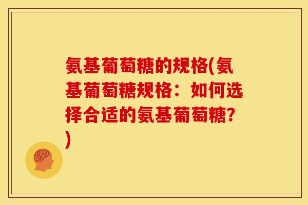 氨基葡萄糖的规格(氨基葡萄糖规格:如何选择合适的氨基葡萄糖?) 氨基葡萄糖的规格(氨基葡萄糖规格:如何选择合适的氨基葡萄糖?)