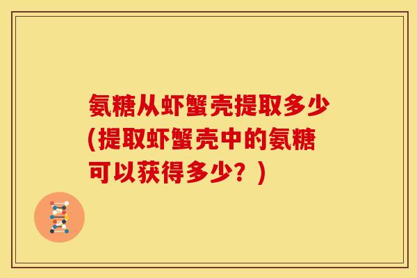 氨糖从虾蟹壳提取多少(提取虾蟹壳中的氨糖可以获得多少？)