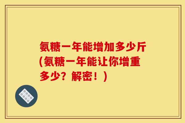 氨糖一年能增加多少斤(氨糖一年能让你增重多少?解密!) 氨糖一年能增加多少斤(氨糖一年能让你增重多少?解密!)