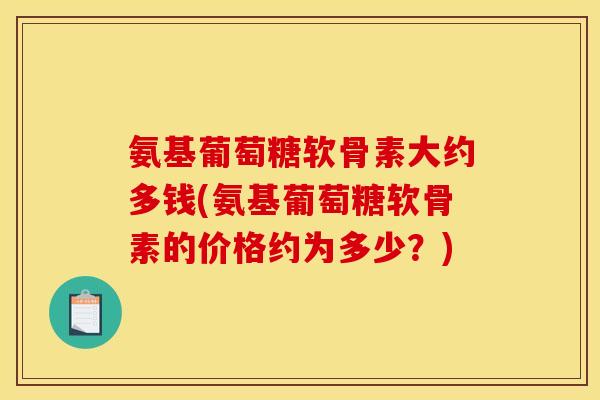 氨基葡萄糖软骨素大约多钱(氨基葡萄糖软骨素的价格约为多少?) 氨基葡萄糖软骨素大约多钱(氨基葡萄糖软骨素的价格约为多少?)