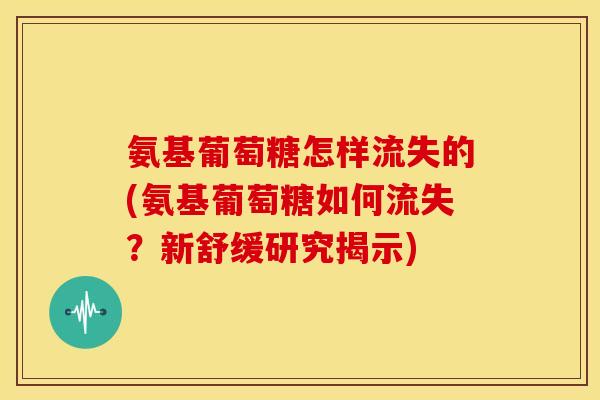 氨基葡萄糖怎样流失的(氨基葡萄糖如何流失?新舒缓研究揭示) 氨基葡萄糖怎样流失的(氨基葡萄糖如何流失?新舒缓研究揭示)