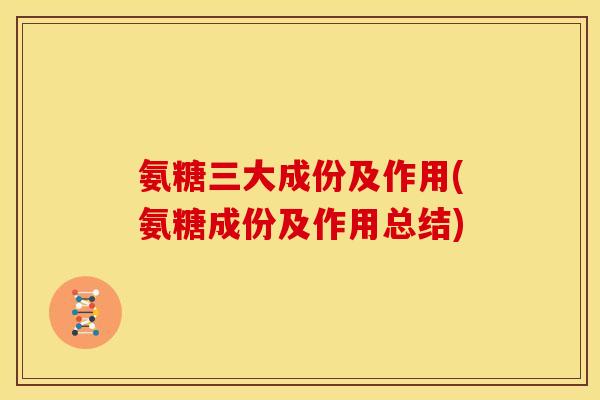 氨糖三大成份及作用(氨糖成份及作用总结) 氨糖三大成份及作用(氨糖成份及作用总结)