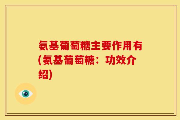 氨基葡萄糖主要作用有(氨基葡萄糖:功效介绍) 氨基葡萄糖主要作用有(氨基葡萄糖:功效介绍)