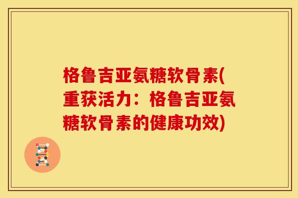 格鲁吉亚氨糖软骨素(重获活力:格鲁吉亚氨糖软骨素的健康功效) 格鲁吉亚氨糖软骨素(重获活力:格鲁吉亚氨糖软骨素的健康功效)