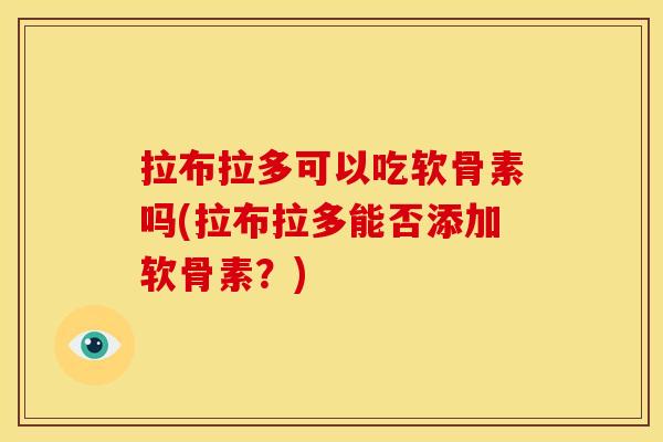 拉布拉多可以吃软骨素吗(拉布拉多能否添加软骨素？)