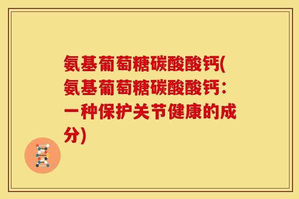 氨基葡萄糖碳酸酸钙(氨基葡萄糖碳酸酸钙：一种保护关节健康的成分)