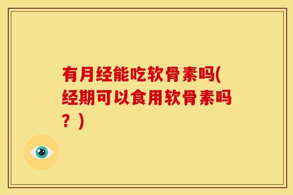 有能吃软骨素吗(经期可以食用软骨素吗?) 有能吃软骨素吗(经期可以食用软骨素吗?)