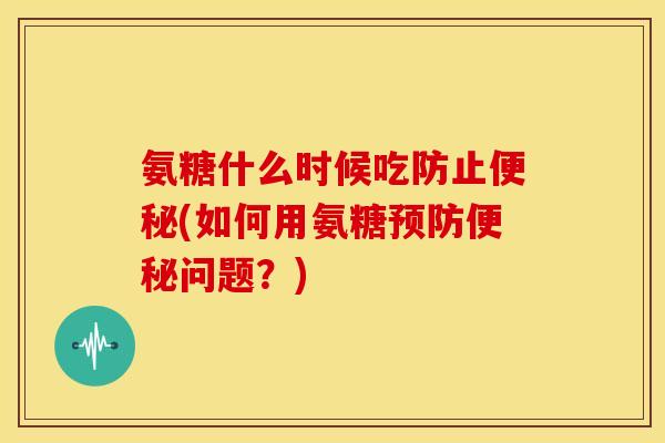 氨糖什么时候吃防止(如何用氨糖问题?) 氨糖什么时候吃防止(如何用氨糖问题?)
