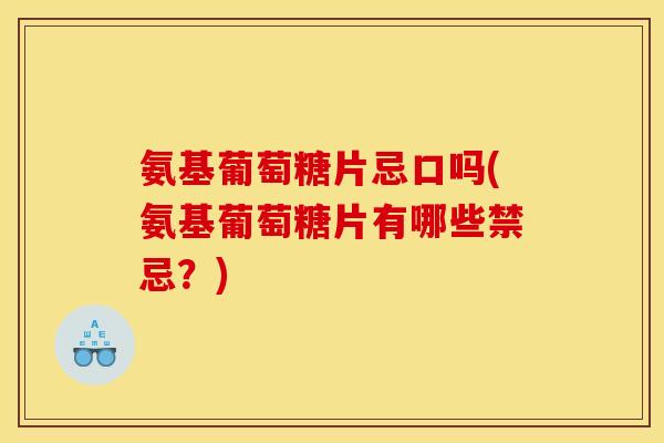 氨基葡萄糖片忌口吗(氨基葡萄糖片有哪些禁忌?) 氨基葡萄糖片忌口吗(氨基葡萄糖片有哪些禁忌?)