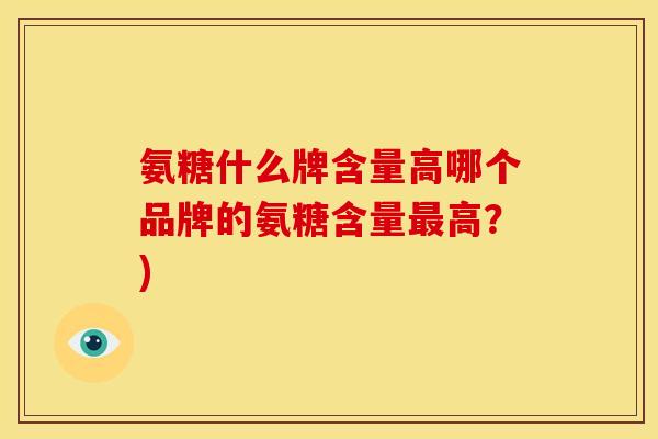 氨糖什么牌含量高哪个品牌的氨糖含量高？)
