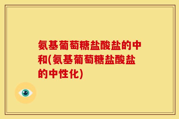 氨基葡萄糖盐酸盐的中和(氨基葡萄糖盐酸盐的中性化) 氨基葡萄糖盐酸盐的中和(氨基葡萄糖盐酸盐的中性化)