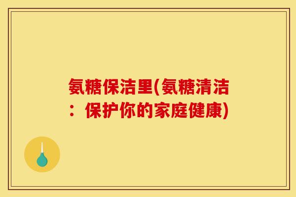 氨糖保洁里(氨糖清洁：保护你的家庭健康)