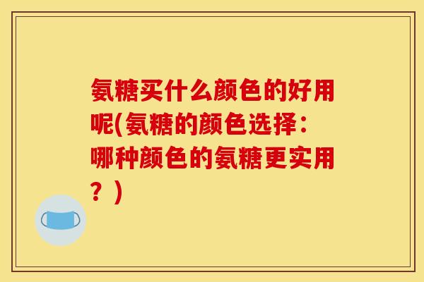 氨糖买什么颜色的好用呢(氨糖的颜色选择:哪种颜色的氨糖更实用?) 氨糖买什么颜色的好用呢(氨糖的颜色选择:哪种颜色的氨糖更实用?)