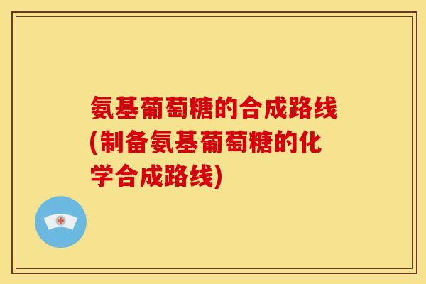 氨基葡萄糖的合成路线(制备氨基葡萄糖的化学合成路线) 氨基葡萄糖的合成路线(制备氨基葡萄糖的化学合成路线)